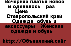 Вечерние платья:новое и одевалось 1 раз  › Цена ­ 3000-2000 - Ставропольский край Одежда, обувь и аксессуары » Женская одежда и обувь   